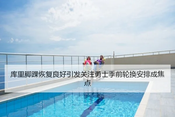 库里脚踝恢复良好引发关注勇士季前轮换安排成焦点
