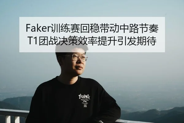 Faker训练赛回稳带动中路节奏 T1团战决策效率提升引发期待