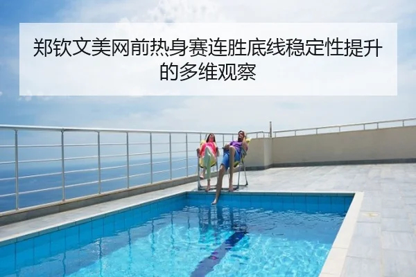 郑钦文美网前热身赛连胜底线稳定性提升的多维观察