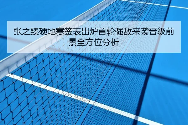 张之臻硬地赛签表出炉首轮强敌来袭晋级前景全方位分析