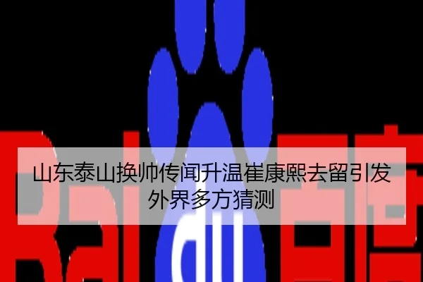 山东泰山换帅传闻升温崔康熙去留引发外界多方猜测