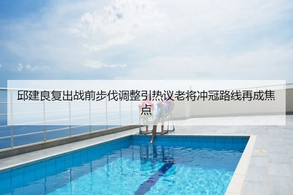 邱建良复出战前步伐调整引热议老将冲冠路线再成焦点