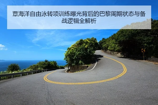 覃海洋自由泳转项训练曝光背后的巴黎周期状态与备战逻辑全解析